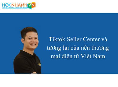 Tiktok Seller Center và tương lai của nền thương mại điện tử Việt Nam
